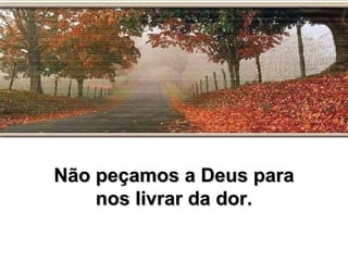 Não peçamos a Deus paraNão peçamos a Deus para
nos livrar da dor.nos livrar da dor.
 