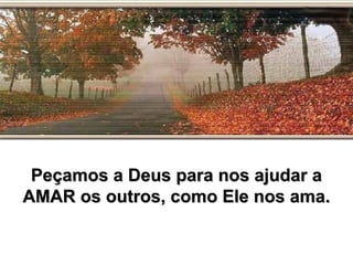 Peçamos a Deus para nos ajudar aPeçamos a Deus para nos ajudar a
AMAR os outros, como Ele nos ama.AMAR os outros, como Ele nos ama.
 