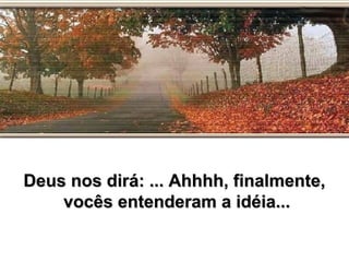 Deus nos dirá: ... Ahhhh, finalmente,Deus nos dirá: ... Ahhhh, finalmente,
vocês entenderam a idéia...vocês entenderam a idéia...
 