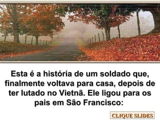 Esta é a história de um soldado que,Esta é a história de um soldado que,
finalmente voltava para casa, depois definalmente voltava para casa, depois de
ter lutado no Vietnã. Ele ligou para oster lutado no Vietnã. Ele ligou para os
pais em São Francisco:pais em São Francisco:
CLIQUE SLIDESCLIQUE SLIDES
 