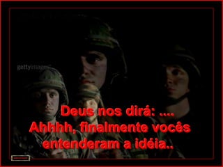 Deus nos dirá: ....
Ahhhh, finalmente vocês
 entenderam a idéia..
 