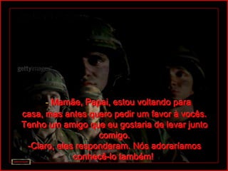 - Mamãe, Papai, estou voltando para
casa, mas antes quero pedir um favor à vocês.
Tenho um amigo que eu gostaria de levar junto
                   comigo.
 -Claro, eles responderam. Nós adoraríamos
             conhecê-lo também!
 