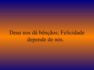   Deus nos dá bênçãos; Felicidade depende de nós.  