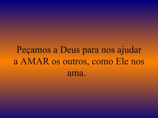 Peçamos a Deus para nos ajudar a AMAR os outros, como Ele nos ama.   