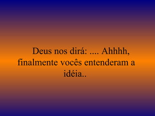      Deus nos dirá: .... Ahhhh, finalmente vocês entenderam a idéia..  