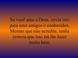 Se você ama a Deus, envie isto para seus amigos e conhecidos, Mesmo que não acredite, tenha certeza que isso irá lhe fazer muito bem. 
