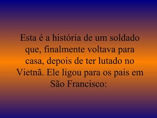 Esta é a história de um soldado que, finalmente voltava para casa, depois de ter lutado no Vietnã. Ele ligou para os pais em São Francisco:  