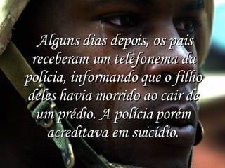   Alguns dias depois, os pais receberam um telefonema da polícia, informando que o filho deles havia morrido ao cair de um prédio. A polícia porém acreditava em suicídio. 
