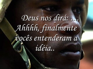      Deus nos dirá: .... Ahhhh, finalmente vocês entenderam a idéia..  