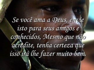 Se você ama a Deus, envie isto para seus amigos e conhecidos, Mesmo que não acredite, tenha certeza que isso irá lhe fazer muito bem. 