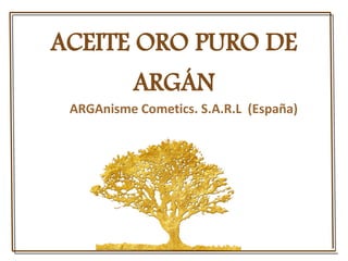 ACEITE ORO PURO DE
ARGÁN
ARGAnisme Cometics. S.A.R.L (España)
 
