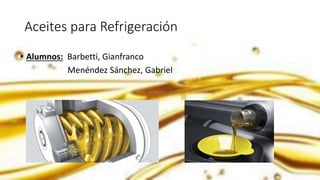 Aceites para Refrigeración
• Alumnos: Barbetti, Gianfranco
Menéndez Sánchez, Gabriel
 