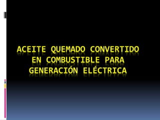 ACEITE QUEMADO CONVERTIDO
EN COMBUSTIBLE PARA
GENERACIÓN ELÉCTRICA
 