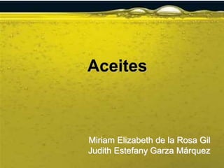 Aceites
Miriam Elizabeth de la Rosa Gil
Judith Estefany Garza Márquez
 