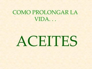 COMO PROLONGAR LA
      VIDA. . .



ACEITES
 