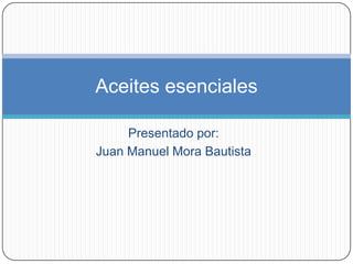 Aceites esenciales

     Presentado por:
Juan Manuel Mora Bautista
 