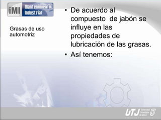 Grasas de uso
automotriz
• De acuerdo al
compuesto de jabón se
influye en las
propiedades de
lubricación de las grasas.
• Así tenemos:
 