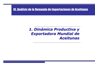 1. Dinámica Productiva y
Exportadora Mundial de
Aceitunas
III. Análisis de la Demanda de Importaciones de Aceitunas
 
