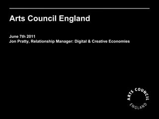 Arts Council England Funding digital activity 2011 June 7th 2011 Jon Pratty, Relationship Manager: Digital & Creative Economies  