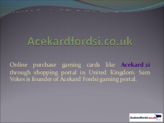 Online purchase gaming cards like Acekard 2i
through shopping portal in United Kingdom. Sam
Vokes is founder of Acekard Fordsi gaming portal.
 