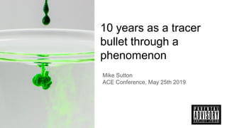 10 years as a tracer
bullet through a
phenomenon
Mike Sutton
ACE Conference, May 25th 2019
 