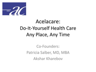 Acelacare:
Do-It-Yourself Health Care
  Any Place, Any Time

         Co-Founders:
   Patricia Salber, MD, MBA
       Akshar Kharebov
 