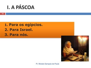 I. A PÁSCOA
13

1. Para os egípcios.

2. Para Israel.
3. Para nós.

Pr. Moisés Sampaio de Paula

 