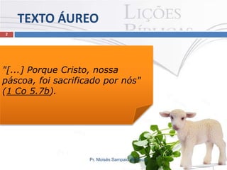 TEXTO ÁUREO
2

"[...] Porque Cristo, nossa
páscoa, foi sacrificado por nós"
(1 Co 5.7b).

Pr. Moisés Sampaio de Paula

 
