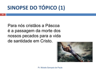 SINOPSE DO TÓPICO (1)
21

Para nós cristãos a Páscoa
é a passagem da morte dos
nossos pecados para a vida
de santidade em Cristo.

Pr. Moisés Sampaio de Paula

 