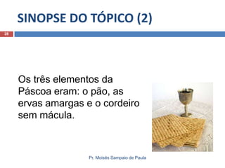 SINOPSE DO TÓPICO (2)
28

Os três elementos da
Páscoa eram: o pão, as
ervas amargas e o cordeiro
sem mácula.

Pr. Moisés Sampaio de Paula

 