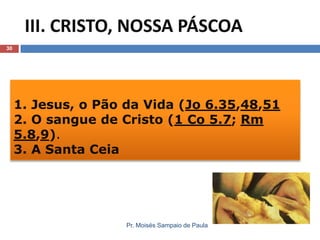 III. CRISTO, NOSSA PÁSCOA
30

1. Jesus, o Pão da Vida (Jo 6.35,48,51
2. O sangue de Cristo (1 Co 5.7; Rm
5.8,9).
3. A Santa Ceia

Pr. Moisés Sampaio de Paula

 