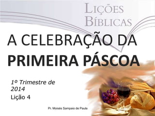 A CELEBRAÇÃO DA
PRIMEIRA PÁSCOA
1º Trimestre de
2014
Lição 4
Pr. Moisés Sampaio de Paula

 