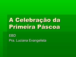 A Celebração da
Primeira Páscoa
EBD
Pra. Luciana Evangelista

 