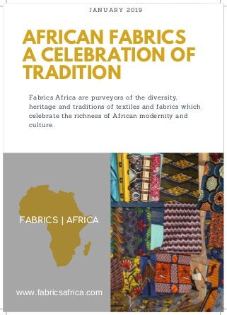 AFRICAN FABRICS
A CELEBRATION OF
TRADITION
JANUARY 2019
Fabrics Africa are purveyors of the diversity,
heritage and traditions of textiles and fabrics which
celebrate the richness of African modernity and
culture.
FABRICS | AFRICA
www.fabricsafrica.com
 