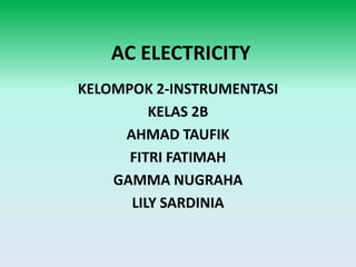 AC ELECTRICITY
KELOMPOK 2-INSTRUMENTASI
KELAS 2B
AHMAD TAUFIK
FITRI FATIMAH
GAMMA NUGRAHA
LILY SARDINIA
 