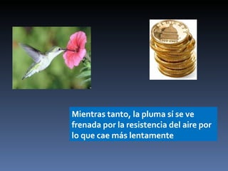 Mientras tanto, la pluma sí se ve frenada por la resistencia del aire por lo que cae más lentamente 