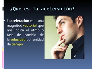 ¿Que es la aceleración? la  aceleración  es una magnitud  vectorial   que nos indica el ritmo o tasa de cambio de la  velocidad   por unidad de  tiempo 