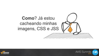 Como? Já estou
cacheando minhas
imagens, CSS e JSS
 