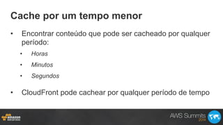 Cache por um tempo menor
•  Encontrar conteúdo que pode ser cacheado por qualquer
período:
•  Horas
•  Minutos
•  Segundos
•  CloudFront pode cachear por qualquer período de tempo
 