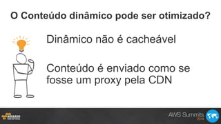 O Conteúdo dinâmico pode ser otimizado?
Dinâmico não é cacheável
Conteúdo é enviado como se
fosse um proxy pela CDN
 