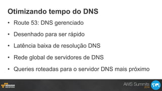 Otimizando tempo do DNS
•  Route 53: DNS gerenciado
•  Desenhado para ser rápido
•  Latência baixa de resolução DNS
•  Rede global de servidores de DNS
•  Queries roteadas para o servidor DNS mais próximo
 