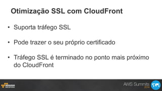 Otimização SSL com CloudFront
•  Suporta tráfego SSL
•  Pode trazer o seu próprio certificado
•  Tráfego SSL é terminado no ponto mais próximo
do CloudFront
 
