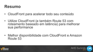 Resumo
•  CloudFront para acelerar todo seu conteúdo
•  Utilize CloudFront (e também Route 53 com
roteamento baseado em latência) para melhorar
sua performance
•  Melhor disponibilidade com CloudFront e Amazon
Route 53
 