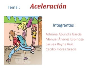 Aceleración  Tema : Integrantes : Adriana Abundis García Manuel Álvarez Espinoza Larissa Reyna Ruiz Cecilio Flores Gracia 