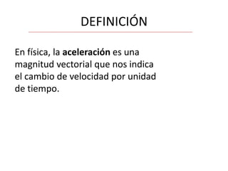 DEFINICIÓN
En física, la aceleración es una
magnitud vectorial que nos indica
el cambio de velocidad por unidad
de tiempo.

 