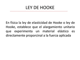 LEY DE HOOKE
En física la ley de elasticidad de Hooke o ley de
Hooke, establece que el alargamiento unitario
que experimenta un material elástico es
directamente proporcinal a la fuerza aplicada

 