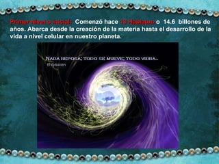 Primer Nivel o inicial:   Comenzó hace  13 Hablatun  o  14.6  billones de  años. Abarca desde la creación de la materia hasta el desarrollo de la  vida a nivel celular en nuestro planeta. 