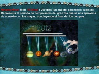 Noveno Nivel:  Mide  13 Uinal  o 260 días (un año del calendario Tzolk’in). Representa el período de tiempo antes del gran día que se nos aproxima de acuerdo con los mayas, concluyendo el final de  los tiempos.  