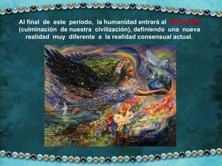 Al final  de  este  período,  la humanidad entrará al  ESCATÓN   (culminación  de nuestra  civilización), definiendo  una  nueva  realidad  muy  diferente  a  la realidad consensual actual. 