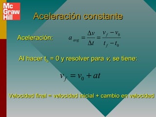 Aceleración constante
                                 ∆v v f − v0
   Aceleración:        a avg   =   =
                                 ∆t t f − t0

    Al hacer to = 0 y resolver para v, se tiene:

                    v f = v0 + at

Velocidad final = velocidad inicial + cambio en velocidad
 